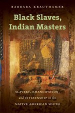 Black Slaves, Indian Masters: Slavery, Emancipation, and Citizenship in the Native American South - Barbara Krauthamer