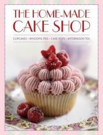 The Home-Made Cake Shop: Cupcakes/Whoopies Pies/Cake Pops/Afternoon Tea - Hannah Miles, Anthony Wild, Simona Hill