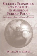 Security, Economics, and Morality in American Foreign Policy: Contemporary Issues in Historical Context - William H. Meyer