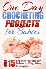 One Day Crocheting Projects For Babies: Over 15 Crochet Projects for Babies to Play, Wear & Snuggle (one day crochet projects, crocheting , knitting, cross ... to crochet, crochet patterns, baby crochet) - Elizabeth Taylor