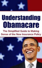 Understanding Obamacare: The Simplified Guide to Making Sense of the New Insurance Policy (Affordable Care Act, Health Insurance Marketplace, U.S Department of Health) - Stanley Greenberg