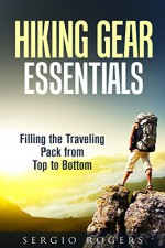 Hiking Gear Essentials: Filling the Traveling Pack from Top to Bottom (Backpacking & Camping) - Sergio Rogers