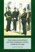 The Organization of the German State Forces in 1866 - Stuart Sutherland