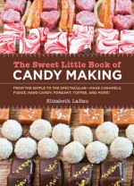 The Sweet Little Book of Candy Making [mini book]: From the Simple to the Spectactular - Make Caramels, Fudge, Hard Candy, Fondant, Toffee, and More - Elizabeth LaBau