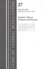 Code of Federal Regulations, Title 27: Parts 40-399 (Alcohol, Tobacco Products & Firearms) Atf: Revised 4/12 - Tobacco And Firearms Bureau Alcohol