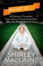 By Shirley MacLaine What If . . .: A Lifetime of Questions, Speculations, Reasonable Guesses, and a Few Things I Know fo (First Edition) - Shirley MacLaine