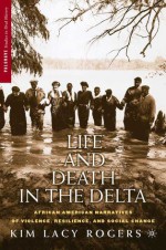 Life and Death in the Delta: African American Narratives of Violence, Resilience, and Social Change - Kim Lacy Rogers