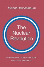 The Nuclear Revolution: International Politics Before and After Hiroshima - Michael Mandelbaum