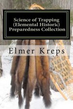 Science of Trapping ( Elemental Historic Preparedness Collection): Describes the Fur Bearing Animals, Their Nature,Habits - Elmer H. Kreps, Ron Foster