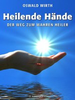 Heilende Hände: Der Weg zum wahren Heiler (German Edition) - Oswald Wirth, Robert B. Osten