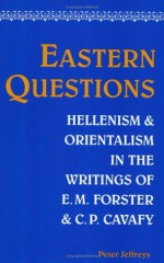 Eastern Questions: Hellenism and Orientalism in the Writings of E.M. Forster and C.P. Cavafy - Peter Jeffreys