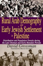 Rural Arab Demography and Early Jewish Settlement in Palestine: Distribution and Population Density During the Late Ottoman and Early Mandate Periods - David Grossman, Marcia Grossman