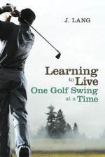 Learning to Live One Golf Swing at a Time - J. Lang