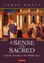 A Sense of the Sacred: Roman Catholic Worship in the Middle Ages - James Monti