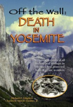 Off the Wall: Death in Yosemite: Gripping Accounts of All Known Fatal Mishaps in America's First Protected Land of Scenic Wonders - Michael P. Ghiglieri, Charles R. 'Butch' Farabee Jr.