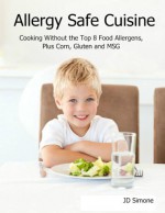 Allergy Safe Cuisine; Cooking Without the Top 8 Food Allergens, Plus Corn, Gluten and MSG - JD Simone