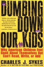 Dumbing Down Our Kids: Why American Children Feel Good About Themselves But Can't Read, Write, or Add - Charles J. Sykes