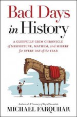 Bad Days in History: A Gleefully Grim Chronicle of Misfortune, Mayhem, and Misery for Every Day of the Year - Michael Farquhar