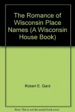 The Romance of Wisconsin Place Names (A Wisconsin House Book) - Robert E. Gard, L.G. Sorden