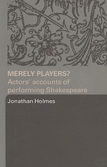 Merely Players?: Actors' Accounts of Performing Shakespeare - Jonathan Holmes