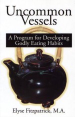 Uncommon Vessels: A Program for Developing Godly Eating Habits - Elyse M. Fitzpatrick