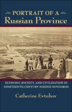 Portrait of a Russian Province: Economy, Society, and Civilization in Nineteenth-Century Nizhnii Novgorod - Catherine Evtuhov