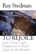 Reason to Rejoice: Love, Grace, and Forgiveness in Paul's Letter to the Romans - Ray C. Stedman