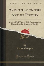 Aristotle on the Art of Poetry: An Amplified Version With Supplementary Illustrations, for Students of English (Classic Reprint) - Lane Cooper