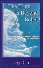 The Truth Is Beyond Belief: Some thoughts to make you think about the power of your thoughts. - Jerry A. Durr