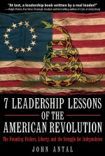 7 Leadership Lessons of the American Revolution: The Founding Fathers, Liberty, and the Struggle for Independence - John Antal