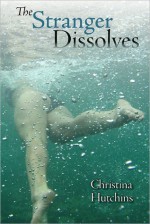 The Stranger Dissolves - Christina Hutchins