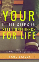 Your Little Steps to Self Confidence for Life: Includes a free 30 day personal development course "Little Steps" - Paul Bailey