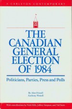 The Canadian General Election of 1984: Politicians, Parties, Press and Poll - Frizzell Alan, Anthony Westell