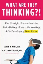 What Are They Thinking?!: The Straight Facts about the Risk-Taking, Social-Networking, Still-Developing Teen Brain: The Straight Facts about the Risk-Taking, Social-Networking, Still-Developing Teen Brain - Aaron M. White, Scott Swartzwelder