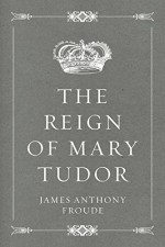 The Reign of Mary Tudor - James Anthony Froude