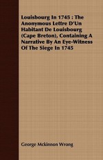 Louisbourg in 1745: The Anonymous Lettre D'Un Habitant de Louisbourg (Cape Breton), Containing a Narrative by an Eye-Witness of the Siege - George McKinnon Wrong