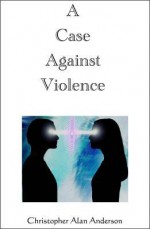 A Case Against Violence - Christopher Alan Anderson