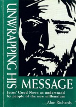 Unwrapping His Message: Jesus' Good News as Understood by People of the New Millennium - Alun Richards