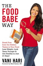 The Food Babe Way: Break Free from the Hidden Toxins in Your Food and Lose Weight, Look Years Younger, and Get Healthy in Just 21 Days! - Vani Hari, Mark Hyman