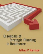 Essentials of Strategic Planning in Healthcare - Jeffrey Harrison, Association of University Programs in Health Administration Staff