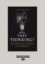 What Were They Thinking?: The Politics of Ideas in Australia - James Walter