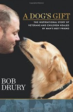 A Dog's Gift: The Inspirational Story of Veterans and Children Healed by Man's Best Friend - Bob Drury