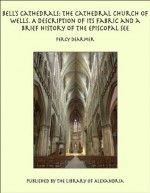 Bell&rsquo;s Cathedrals: The Cathedral Church of Wells. A Description of Its Fabric and a Brief History of the Episcopal See - Percy Dearmer