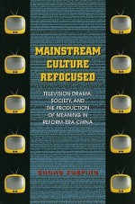 Mainstream Culture Refocused: Television Drama, Society, and the Production of Meaning in Reform-Era China - Xueping Zhong