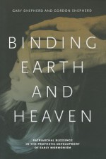 Binding Earth and Heaven: Patriarchal Blessings in the Prophetic Development of Early Mormonism - Gary Shepherd, Gordon Shepherd