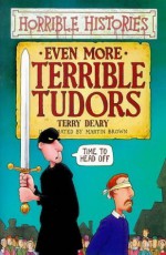 Even More Terrible Tudors - Terry Deary, Martin Brown