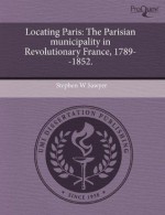 Locating Paris: The Parisian municipality in Revolutionary France, 1789--1852. - Stephen W. Sawyer