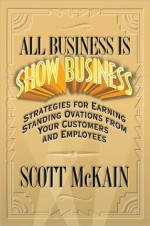 ALL Business is Show Business: Strategies for Earning Standing Ovations from Your Customers - Scott McKain