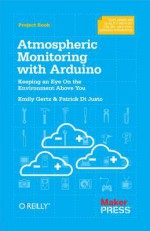 Atmospheric Monitoring with Arduino: Building Simple Devices to Collect Data about the Environment - Patrick DiJusto, Emily Gertz