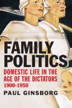 Family Politics: Domestic Life in the Age of the Dictators, 1900-1950 - Paul Ginsborg